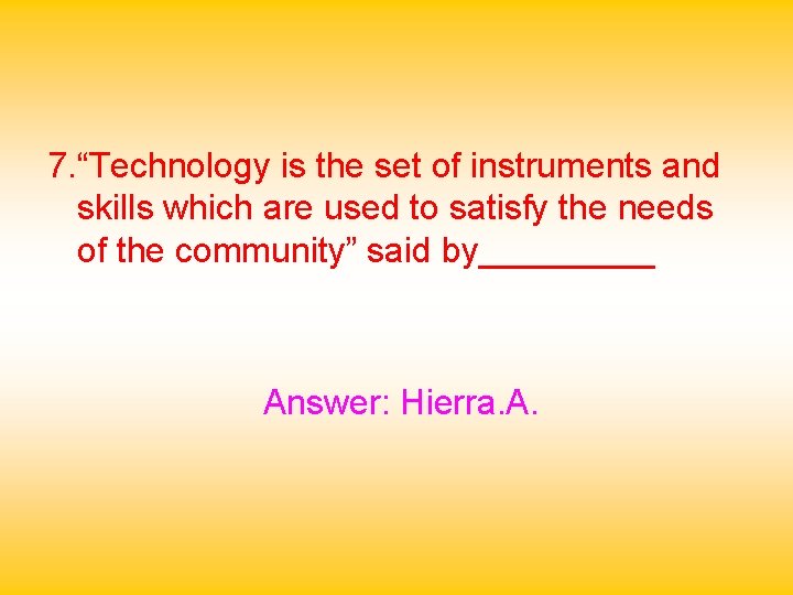 7. “Technology is the set of instruments and skills which are used to satisfy