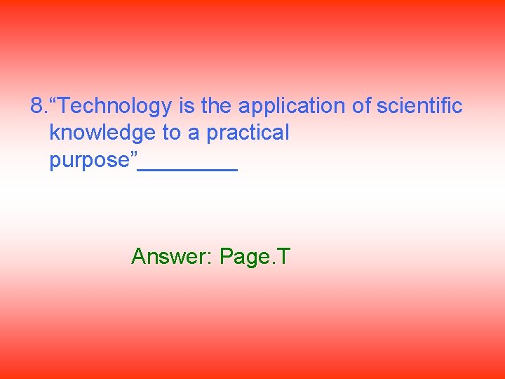 8. “Technology is the application of scientific knowledge to a practical purpose”____ Answer: Page.