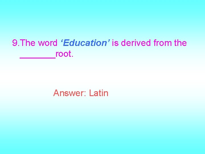 9. The word ‘Education’ is derived from the _______root. Answer: Latin 