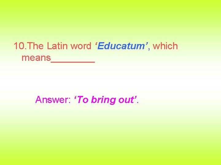 10. The Latin word ‘Educatum’, which means____ Answer: ‘To bring out’. 