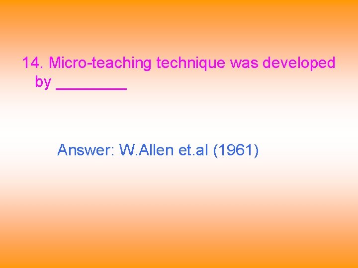 14. Micro-teaching technique was developed by ____ Answer: W. Allen et. al (1961) 
