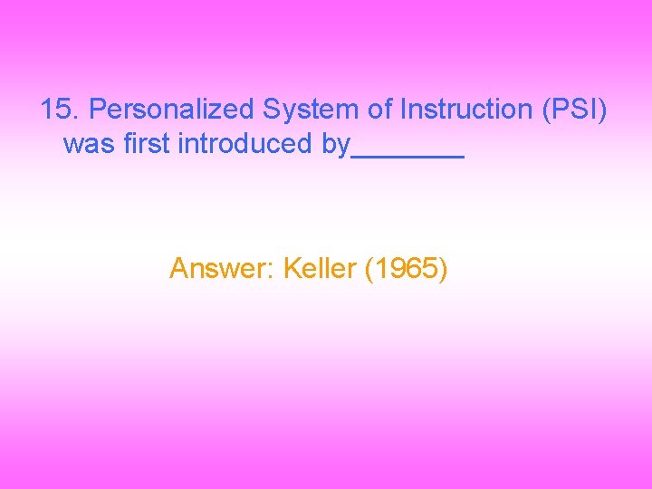15. Personalized System of Instruction (PSI) was first introduced by_______ Answer: Keller (1965) 