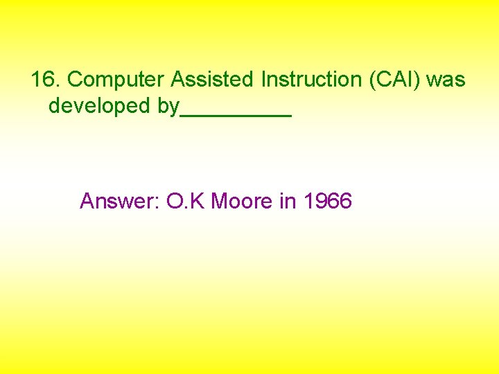 16. Computer Assisted Instruction (CAI) was developed by_____ Answer: O. K Moore in 1966