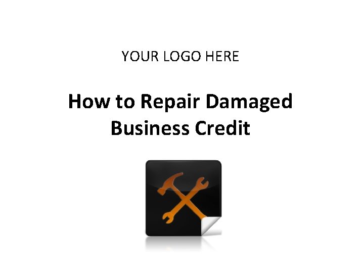 YOUR LOGO HERE How to Repair Damaged Business Credit 