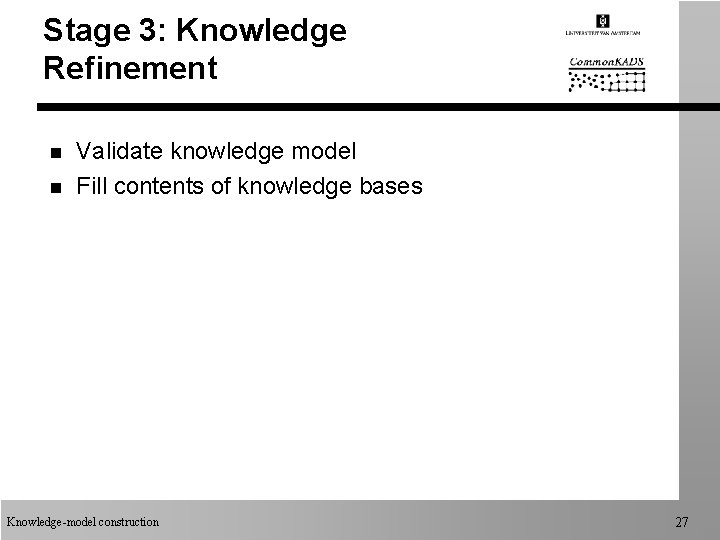 Stage 3: Knowledge Refinement n n Validate knowledge model Fill contents of knowledge bases Stage 3: Knowledge Refinement n n Validate knowledge model Fill contents of knowledge bases
