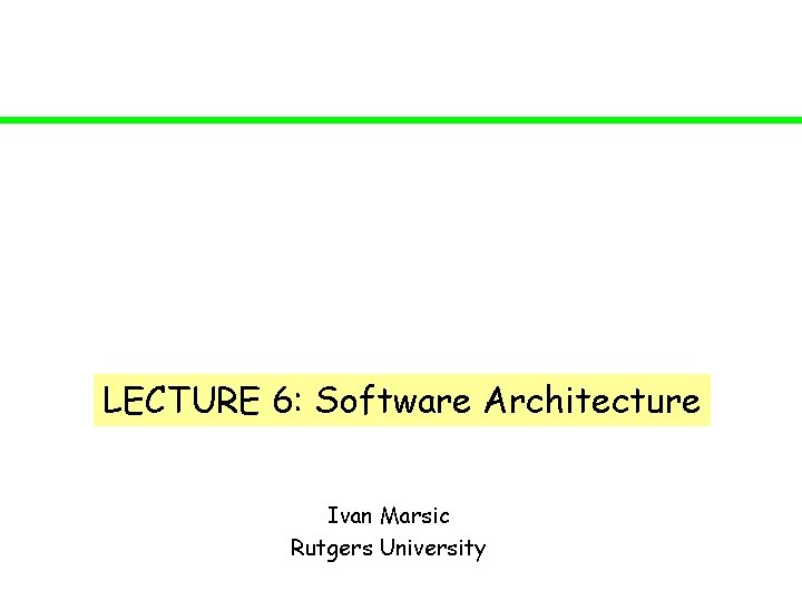 LECTURE 6: Software Architecture Ivan Marsic Rutgers University 