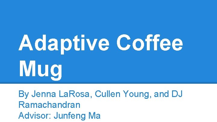 Adaptive Coffee Mug By Jenna La. Rosa, Cullen Young, and DJ Ramachandran Advisor: Junfeng