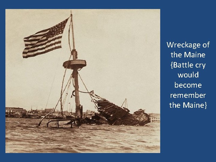 Wreckage of the Maine {Battle cry would become remember the Maine} Wreckage of the Maine {Battle cry would become remember the Maine}