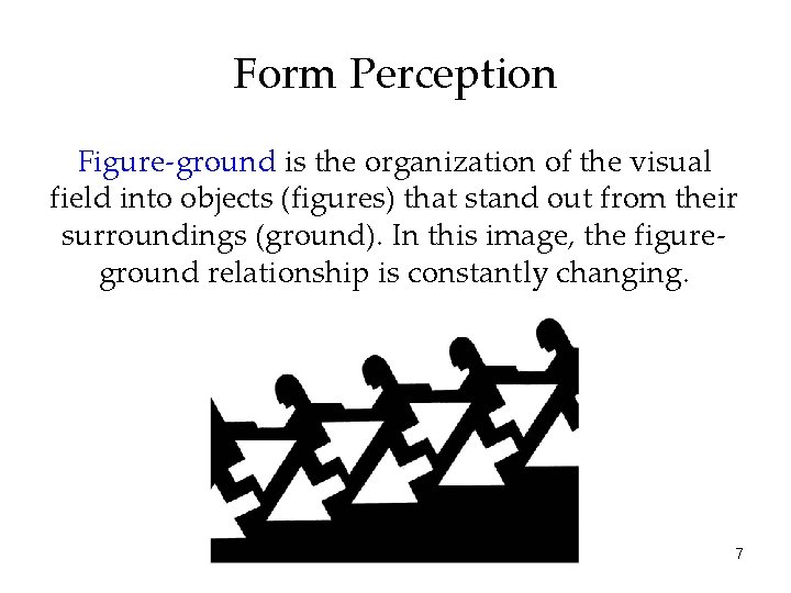 Form Perception Figure-ground is the organization of the visual field into objects (figures) that