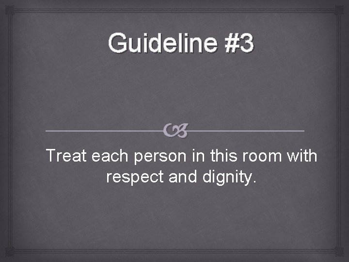 Guideline #3 Treat each person in this room with respect and dignity. 