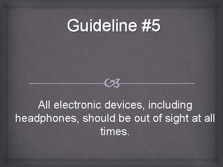 Guideline #5 All electronic devices, including headphones, should be out of sight at all