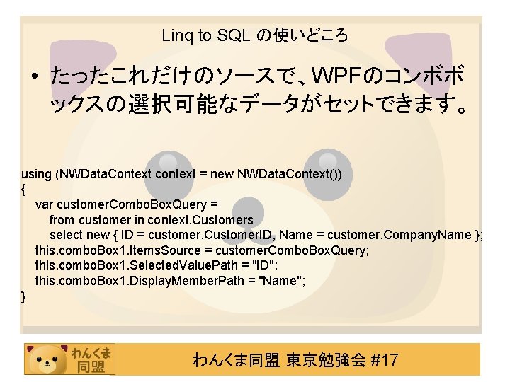 Linq to SQL の使いどころ • たったこれだけのソースで、WPFのコンボボ ックスの選択可能なデータがセットできます。 using (NWData. Context context = new NWData.