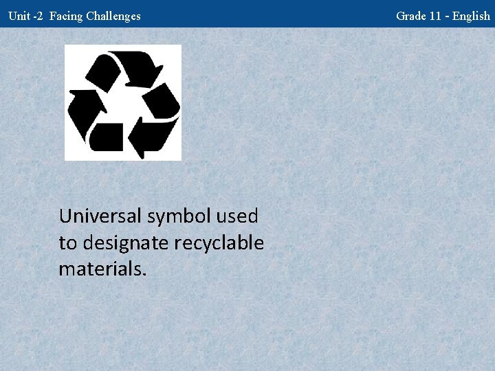 Unit -2 Facing Challenges Universal symbol used to designate recyclable materials. Grade 11 -