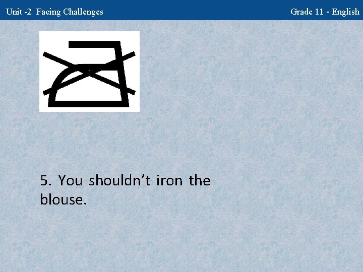 Unit -2 Facing Challenges 5. You shouldn’t iron the blouse. Grade 11 - English
