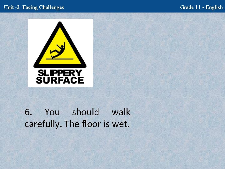 Unit -2 Facing Challenges 6. You should walk carefully. The floor is wet. Grade