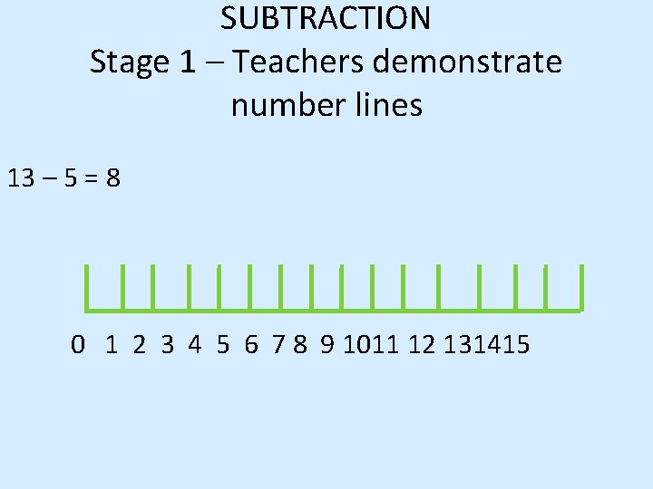 SUBTRACTION Stage 1 – Teachers demonstrate number lines 13 – 5 = 8 0