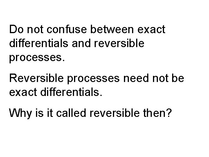 Do not confuse between exact differentials and reversible processes. Reversible processes need not be