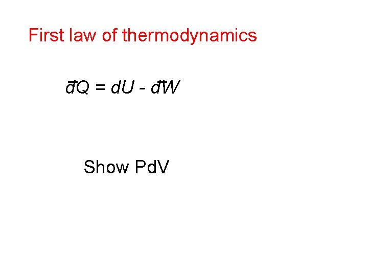 First law of thermodynamics d. Q = d. U - d. W Show Pd.