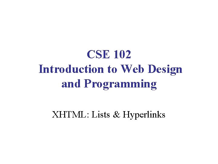CSE 102 Introduction to Web Design and Programming XHTML: Lists & Hyperlinks 