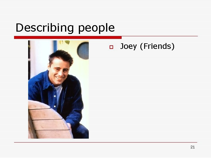 Describing people o Joey (Friends) 21 