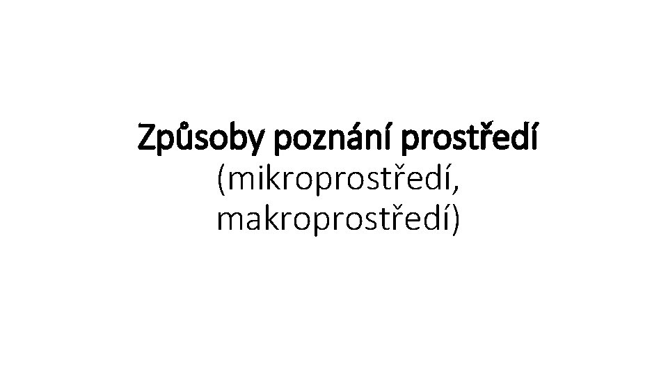 Způsoby poznání prostředí (mikroprostředí, makroprostředí) Způsoby poznání prostředí (mikroprostředí, makroprostředí)