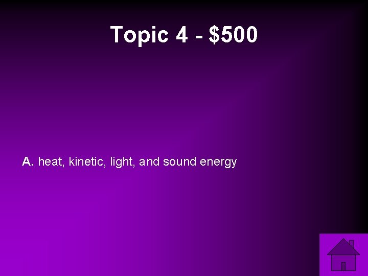 Topic 4 - $500 A. heat, kinetic, light, and sound energy 