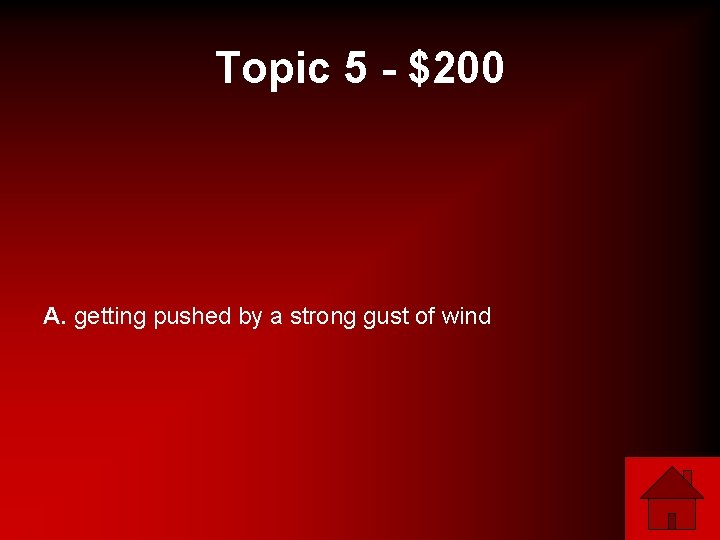 Topic 5 - $200 A. getting pushed by a strong gust of wind 