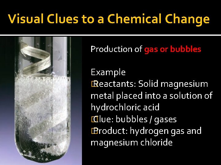 Visual Clues to a Chemical Change Production of gas or bubbles Example � Reactants: