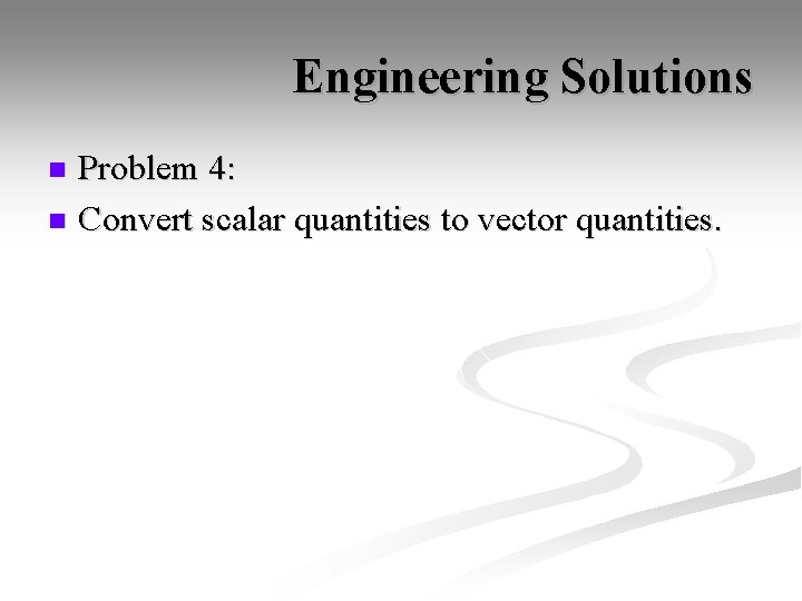 Engineering Solutions Problem 4: n Convert scalar quantities to vector quantities. n 