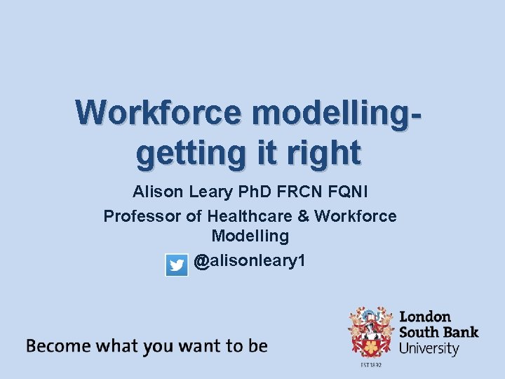 Workforce modellinggetting it right Alison Leary Ph. D FRCN FQNI Professor of Healthcare &