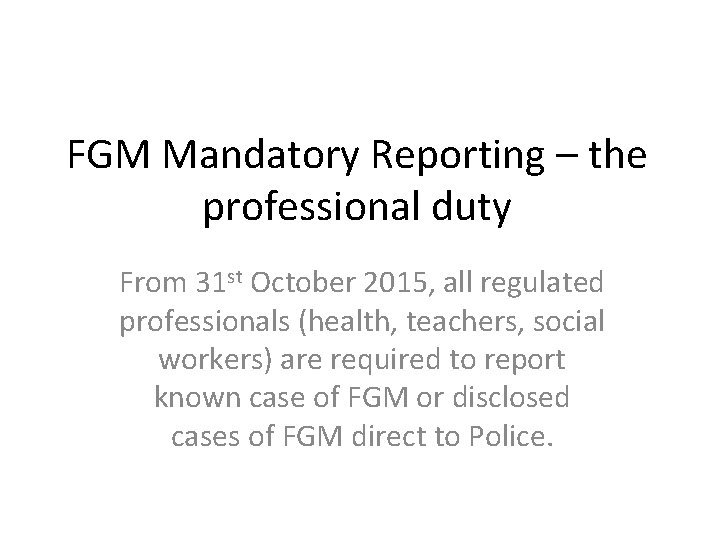 FGM Mandatory Reporting – the professional duty From 31 st October 2015, all regulated