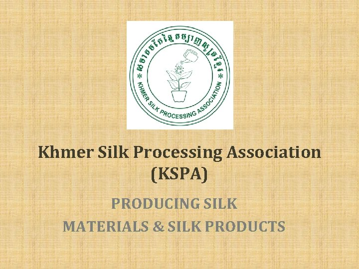 Khmer Silk Processing Association (KSPA) PRODUCING SILK MATERIALS & SILK PRODUCTS 