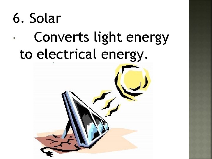 6. Solar Converts light energy to electrical energy. 