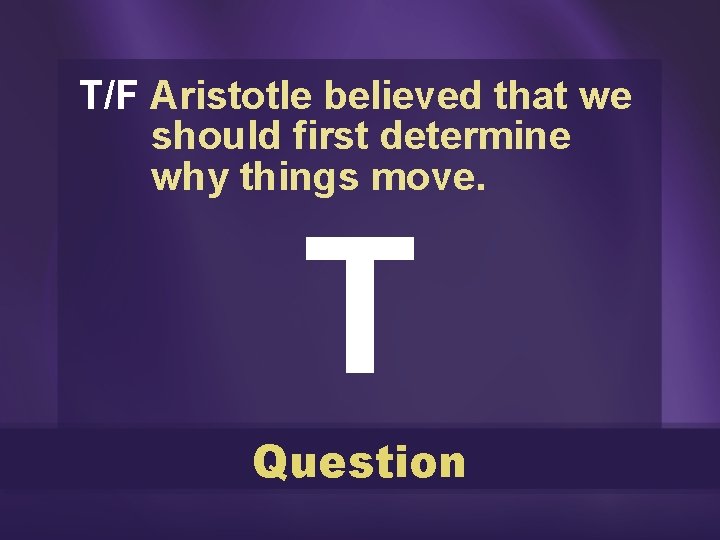 T/F Aristotle believed that we should first determine why things move. T Question 