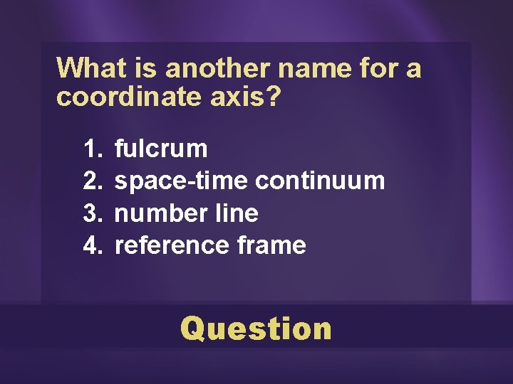 What is another name for a coordinate axis? 1. 2. 3. 4. fulcrum space-time