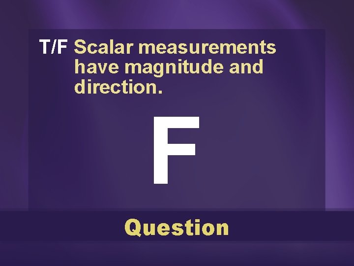 T/F Scalar measurements have magnitude and direction. F Question 