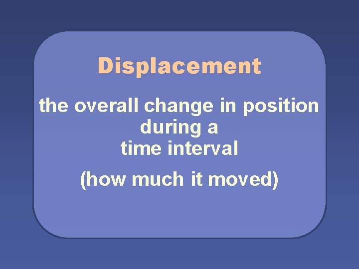 Displacement the overall change in position during a time interval (how much it moved)