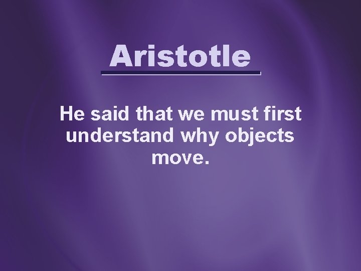 Aristotle He said that we must first understand why objects move. 