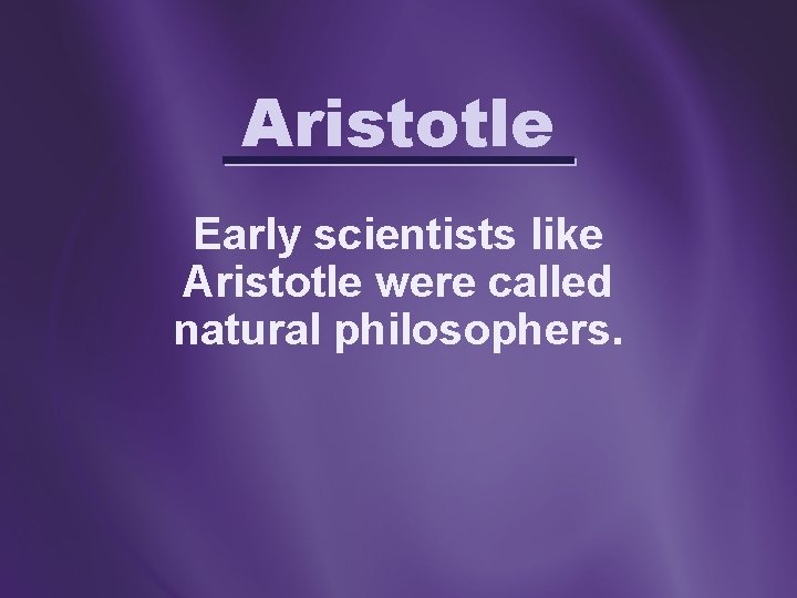Aristotle Early scientists like Aristotle were called natural philosophers. 