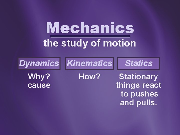 Mechanics the study of motion Dynamics Kinematics Why? cause How? Statics Stationary things react
