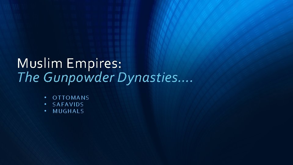Muslim Empires: The Gunpowder Dynasties…. • OTT OMANS • SAFAVIDS • MUGHAL S 