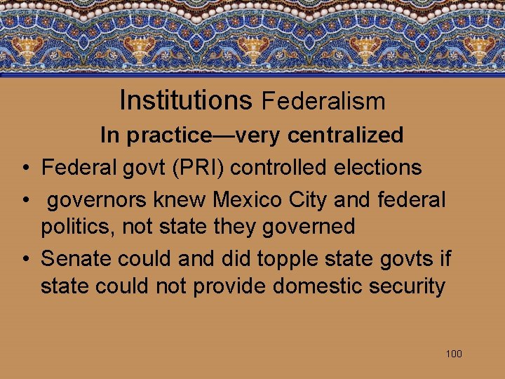 Institutions Federalism In practice—very centralized • Federal govt (PRI) controlled elections • governors knew