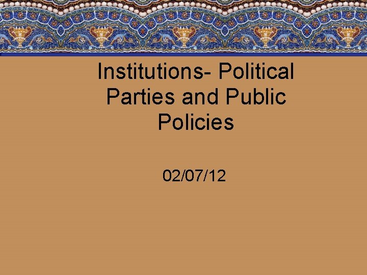 Institutions- Political Parties and Public Policies 02/07/12 