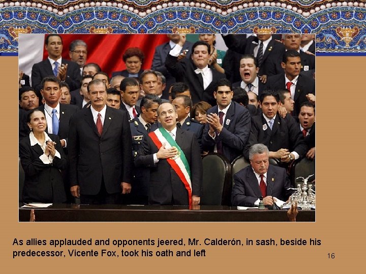 As allies applauded and opponents jeered, Mr. Calderón, in sash, beside his predecessor, Vicente