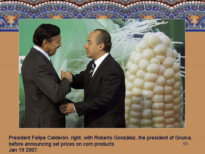 President Felipe Calderón, right, with Roberto González, the president of Gruma, 59 before announcing