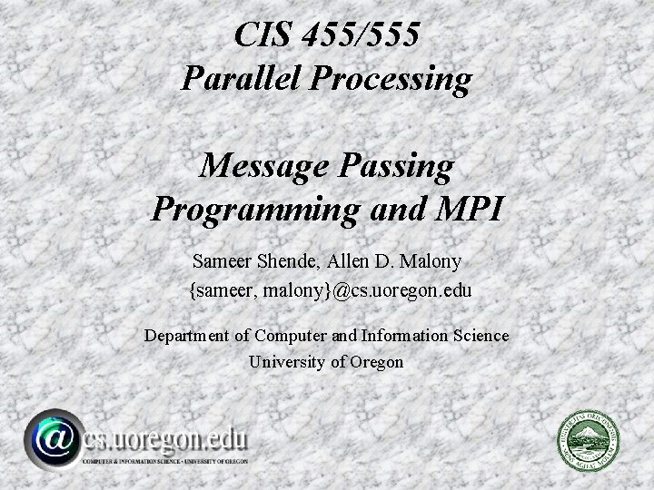 CIS 455/555 Parallel Processing Message Passing Programming and MPI Sameer Shende, Allen D. Malony
