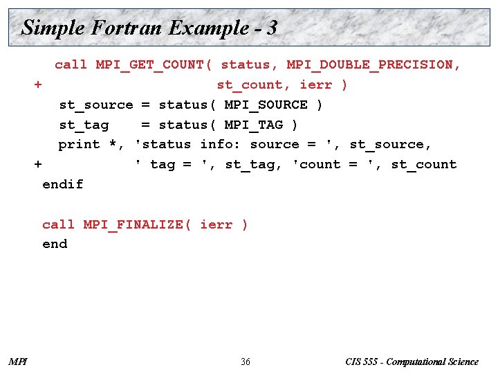 Simple Fortran Example - 3 call MPI_GET_COUNT( status, MPI_DOUBLE_PRECISION, + st_count, ierr ) st_source