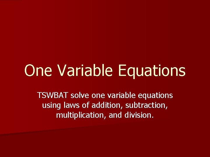 One Variable Equations TSWBAT solve one variable equations using laws of addition, subtraction, multiplication,