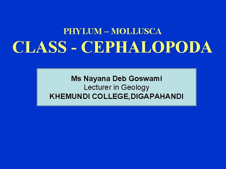 PHYLUM – MOLLUSCA CLASS - CEPHALOPODA Ms Nayana Deb Goswami Lecturer in Geology KHEMUNDI