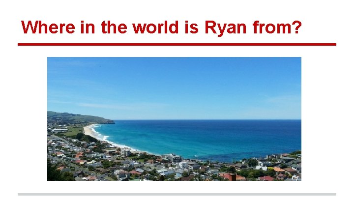 Where in the world is Ryan from? 
